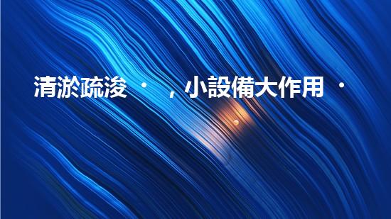 清淤疏浚，小設備大作用！
